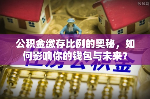太麻里公积金缴存比例的奥秘，如何影响你的钱包与未来？