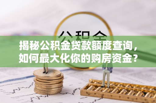 太麻里揭秘公积金贷款额度查询，如何最大化你的购房资金？