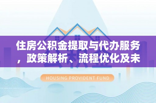太麻里住房公积金提取与代办服务，政策解析、流程优化及未来发展