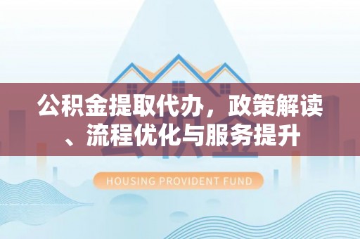 太麻里公积金提取代办，政策解读、流程优化与服务提升