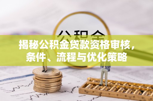 太麻里揭秘公积金贷款资格审核，条件、流程与优化策略