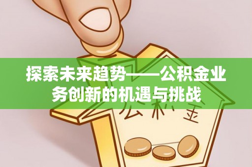 太麻里探索未来趋势——公积金业务创新的机遇与挑战