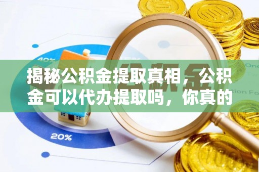 太麻里揭秘公积金提取真相，公积金可以代办提取吗，你真的了解吗？