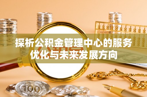 太麻里探析公积金管理中心的服务优化与未来发展方向