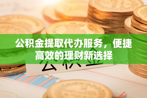 太麻里公积金提取代办服务，便捷高效的理财新选择