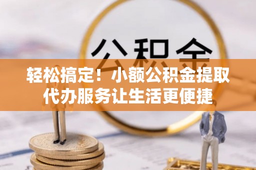 太麻里轻松搞定！小额公积金提取代办服务让生活更便捷