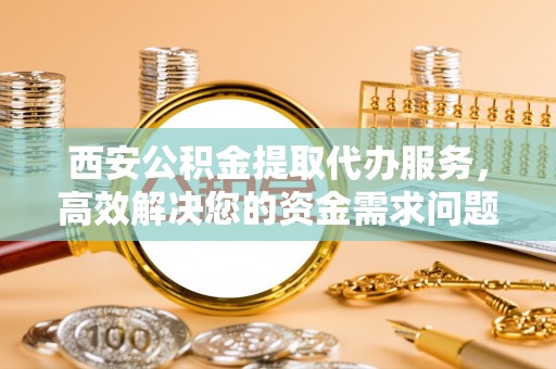 太麻里西安公积金提取代办服务，高效解决您的资金需求问题
