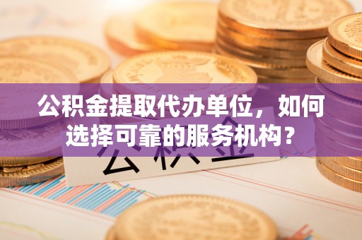 太麻里公积金提取代办单位，如何选择可靠的服务机构？