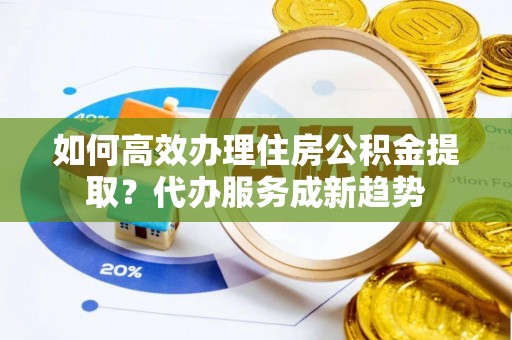 太麻里如何高效办理住房公积金提取？代办服务成新趋势