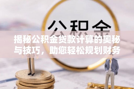 太麻里揭秘公积金贷款计算的奥秘与技巧，助您轻松规划财务未来