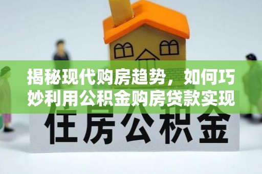 太麻里揭秘现代购房趋势，如何巧妙利用公积金购房贷款实现置业梦想