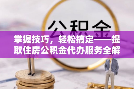 太麻里掌握技巧，轻松搞定——提取住房公积金代办服务全解析