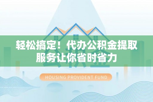 太麻里轻松搞定！代办公积金提取服务让你省时省力