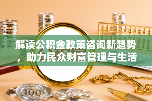 太麻里解读公积金政策咨询新趋势，助力民众财富管理与生活规划