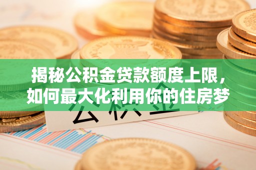 太麻里揭秘公积金贷款额度上限，如何最大化利用你的住房梦想资金？