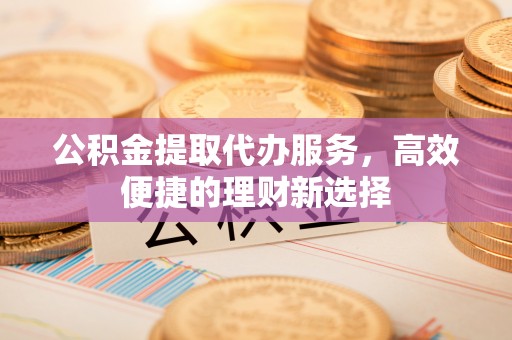 太麻里公积金提取代办服务，高效便捷的理财新选择