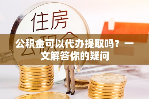 太麻里公积金可以代办提取吗？一文解答你的疑问