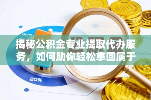 太麻里揭秘公积金专业提取代办服务，如何助你轻松拿回属于你的资金