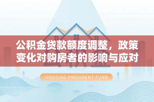 太麻里公积金贷款额度调整，政策变化对购房者的影响与应对策略