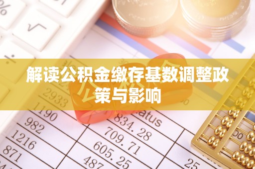 太麻里解读公积金缴存基数调整政策与影响
