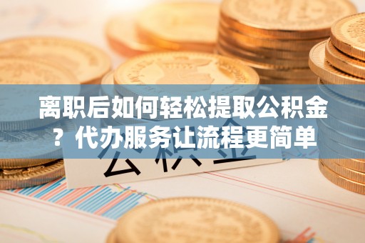 太麻里离职后如何轻松提取公积金？代办服务让流程更简单