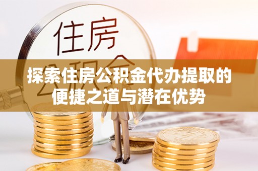 太麻里探索住房公积金代办提取的便捷之道与潜在优势
