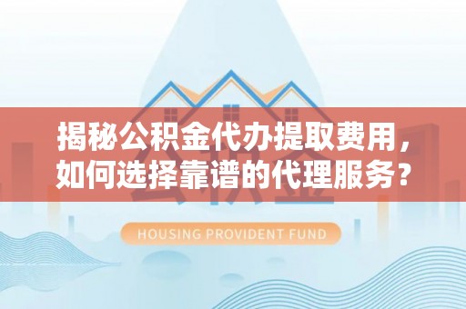 太麻里揭秘公积金代办提取费用，如何选择靠谱的代理服务？