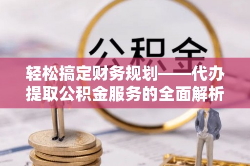太麻里轻松搞定财务规划——代办提取公积金服务的全面解析