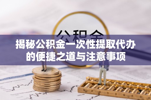 太麻里揭秘公积金一次性提取代办的便捷之道与注意事项