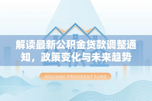 太麻里解读最新公积金贷款调整通知，政策变化与未来趋势