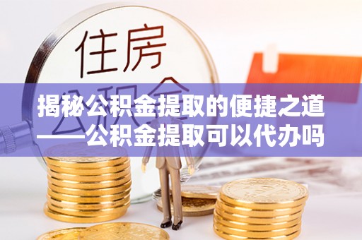 太麻里揭秘公积金提取的便捷之道——公积金提取可以代办吗？
