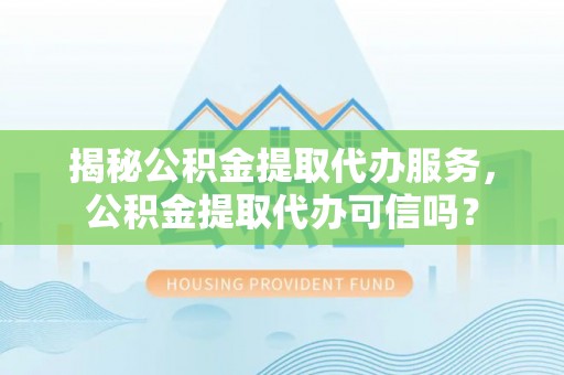 太麻里揭秘公积金提取代办服务，公积金提取代办可信吗？