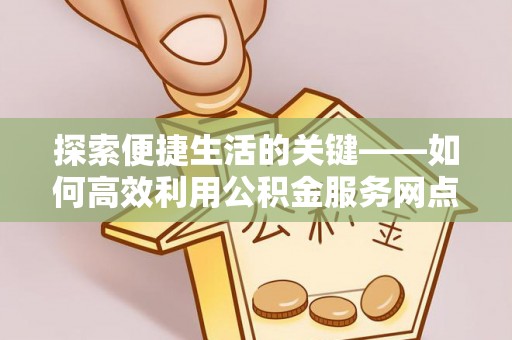 太麻里探索便捷生活的关键——如何高效利用公积金服务网点查询功能