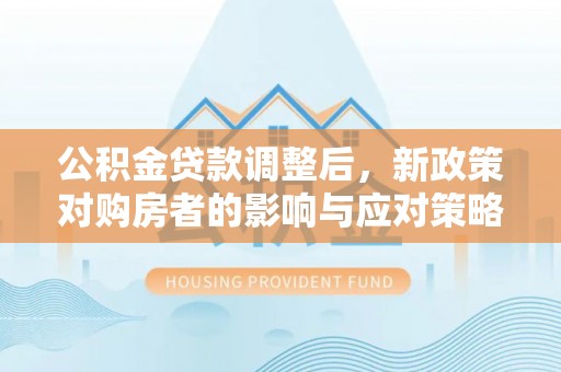 太麻里公积金贷款调整后，新政策对购房者的影响与应对策略
