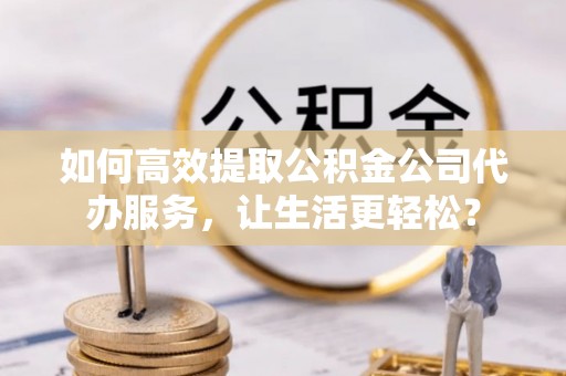 太麻里如何高效提取公积金公司代办服务，让生活更轻松？