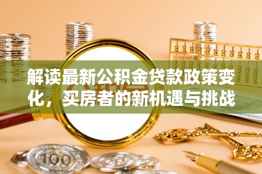 太麻里解读最新公积金贷款政策变化，买房者的新机遇与挑战