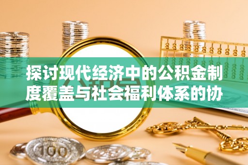 太麻里探讨现代经济中的公积金制度覆盖与社会福利体系的协同发展