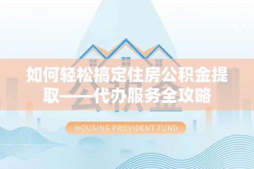 太麻里如何轻松搞定住房公积金提取——代办服务全攻略