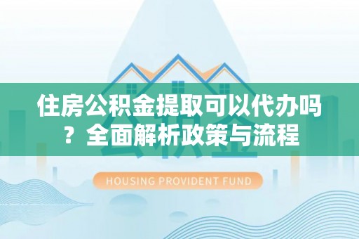 太麻里住房公积金提取可以代办吗？全面解析政策与流程