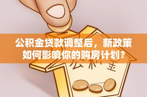 太麻里公积金贷款调整后，新政策如何影响你的购房计划？