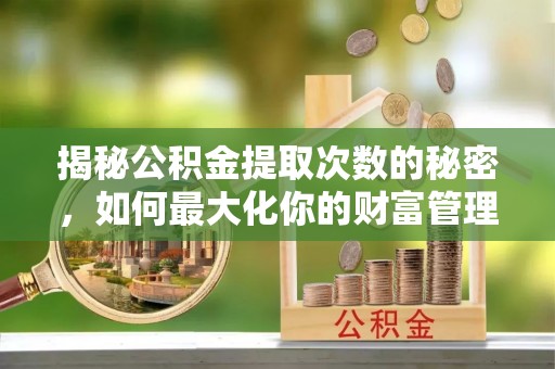 太麻里揭秘公积金提取次数的秘密，如何最大化你的财富管理