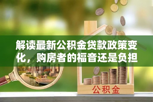 太麻里解读最新公积金贷款政策变化，购房者的福音还是负担？