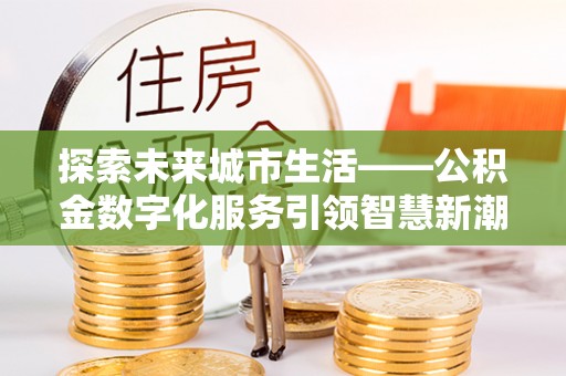太麻里探索未来城市生活——公积金数字化服务引领智慧新潮流