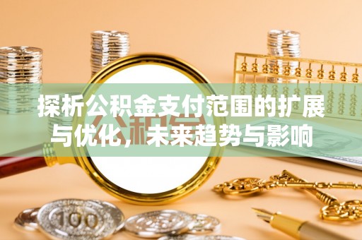 太麻里探析公积金支付范围的扩展与优化，未来趋势与影响