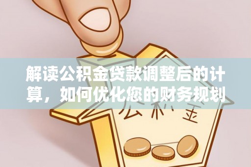 太麻里解读公积金贷款调整后的计算，如何优化您的财务规划