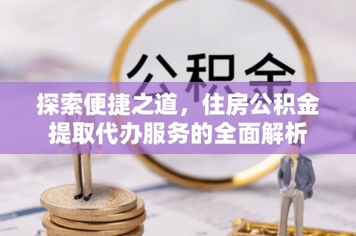 太麻里探索便捷之道，住房公积金提取代办服务的全面解析