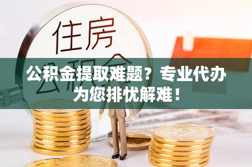 太麻里公积金提取难题？专业代办为您排忧解难！