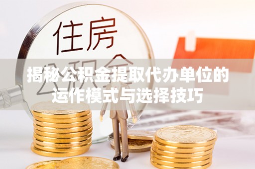 太麻里揭秘公积金提取代办单位的运作模式与选择技巧