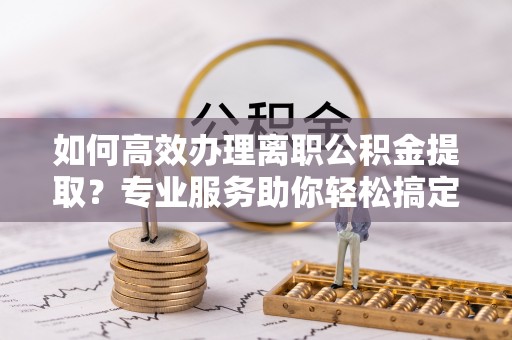 太麻里如何高效办理离职公积金提取？专业服务助你轻松搞定