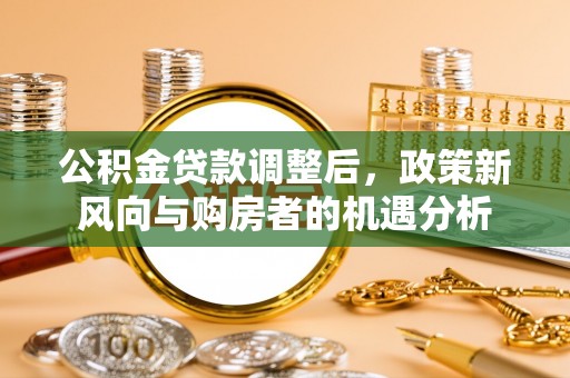 太麻里公积金贷款调整后，政策新风向与购房者的机遇分析
